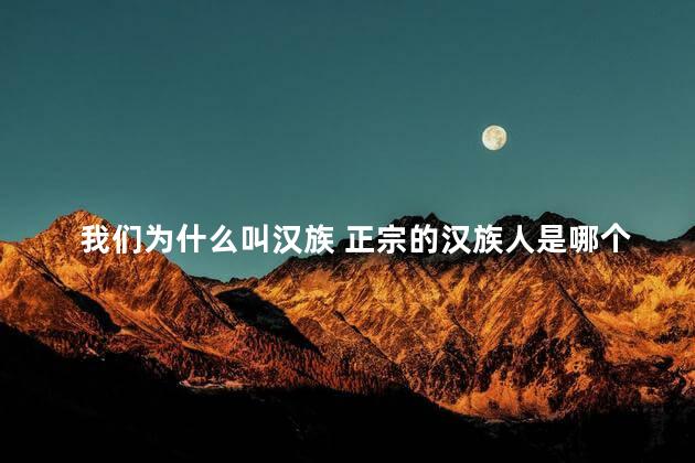 我们为什么叫汉族 正宗的汉族人是哪个省